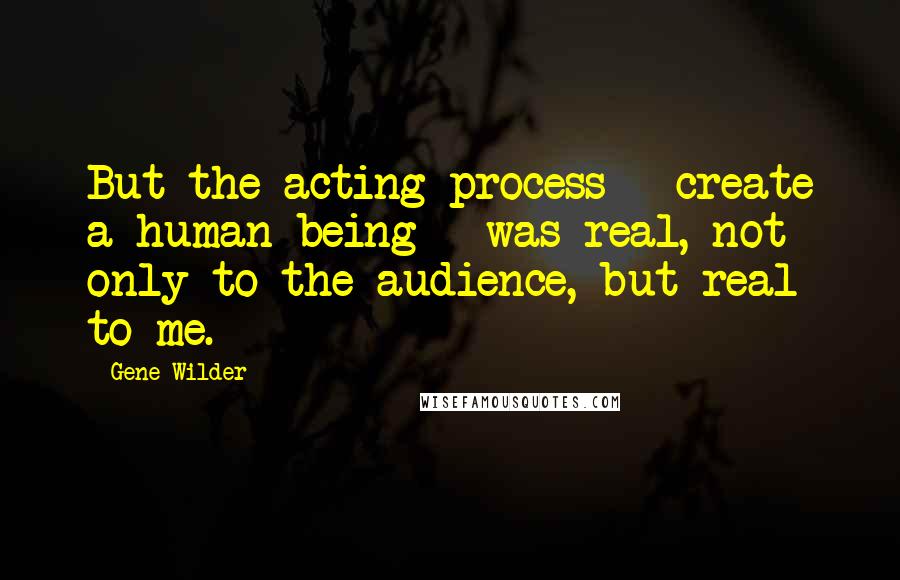 Gene Wilder Quotes: But the acting process - create a human being - was real, not only to the audience, but real to me.