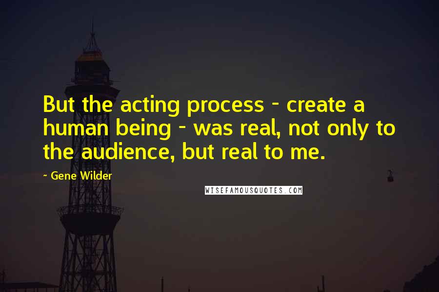 Gene Wilder Quotes: But the acting process - create a human being - was real, not only to the audience, but real to me.