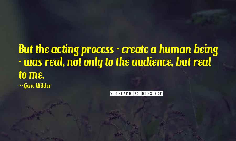 Gene Wilder Quotes: But the acting process - create a human being - was real, not only to the audience, but real to me.