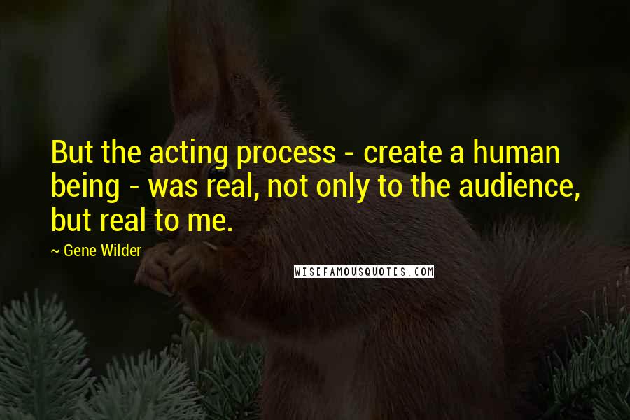 Gene Wilder Quotes: But the acting process - create a human being - was real, not only to the audience, but real to me.