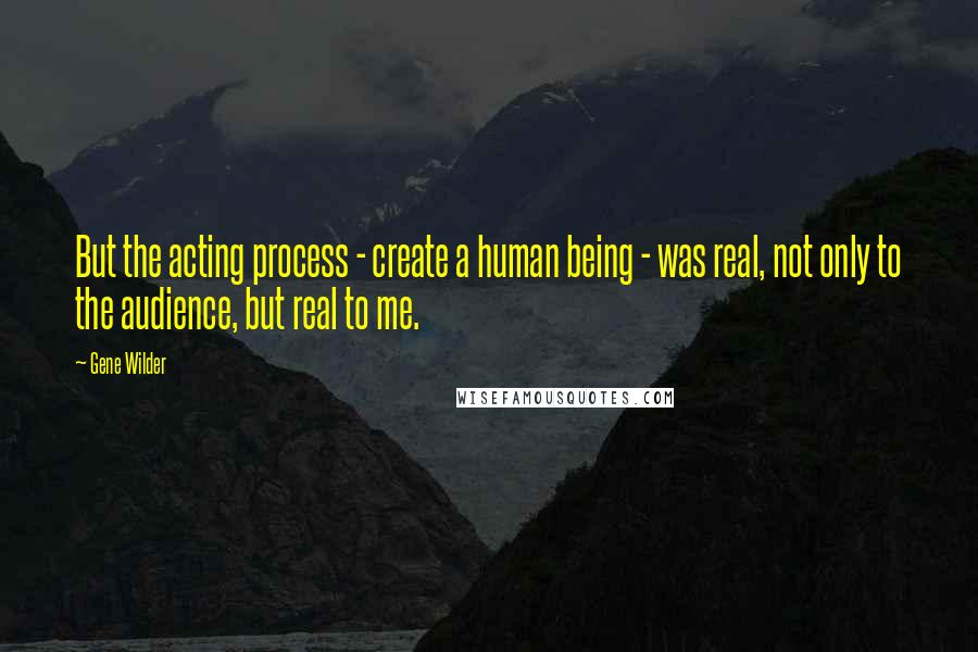 Gene Wilder Quotes: But the acting process - create a human being - was real, not only to the audience, but real to me.