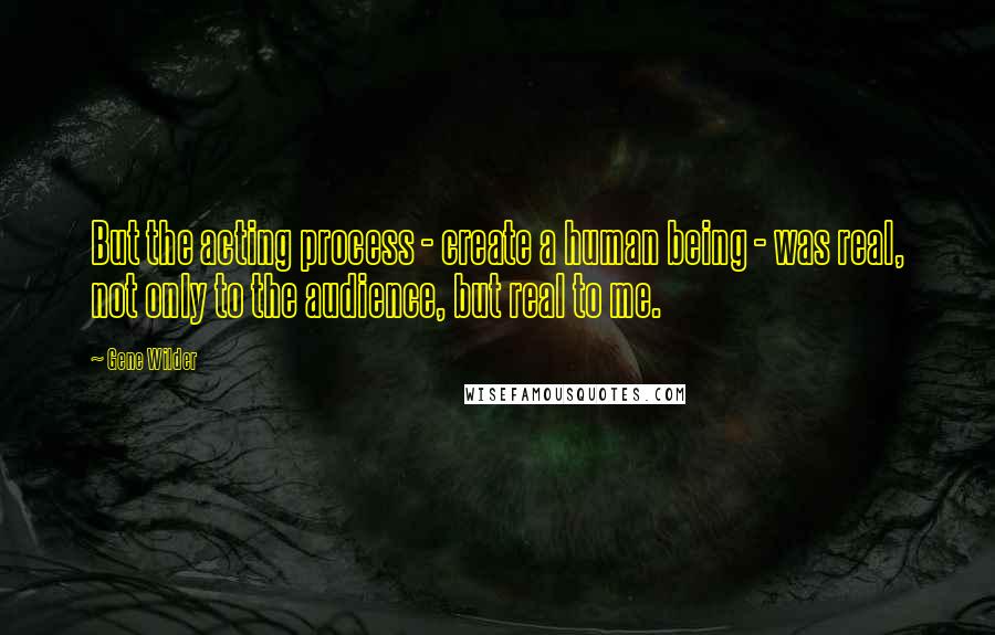 Gene Wilder Quotes: But the acting process - create a human being - was real, not only to the audience, but real to me.