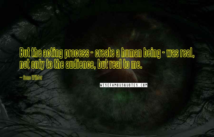 Gene Wilder Quotes: But the acting process - create a human being - was real, not only to the audience, but real to me.