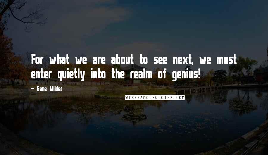 Gene Wilder Quotes: For what we are about to see next, we must enter quietly into the realm of genius!