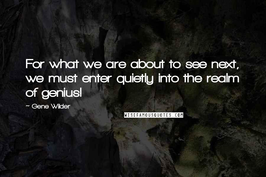 Gene Wilder Quotes: For what we are about to see next, we must enter quietly into the realm of genius!