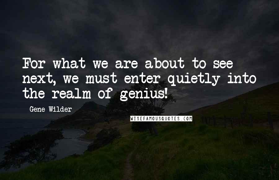 Gene Wilder Quotes: For what we are about to see next, we must enter quietly into the realm of genius!