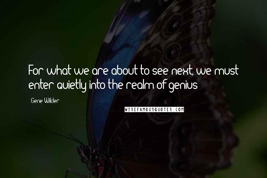 Gene Wilder Quotes: For what we are about to see next, we must enter quietly into the realm of genius!