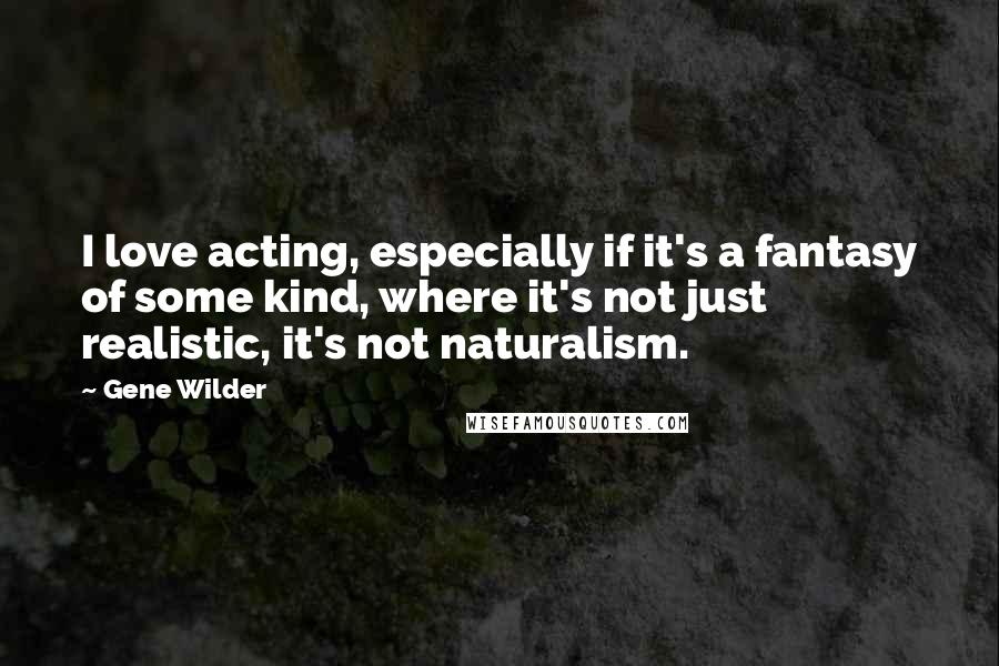 Gene Wilder Quotes: I love acting, especially if it's a fantasy of some kind, where it's not just realistic, it's not naturalism.