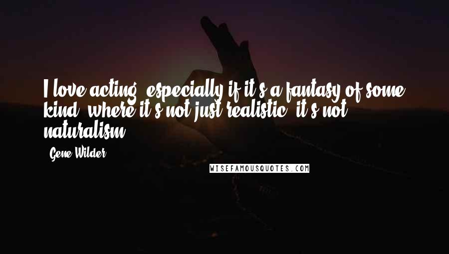 Gene Wilder Quotes: I love acting, especially if it's a fantasy of some kind, where it's not just realistic, it's not naturalism.