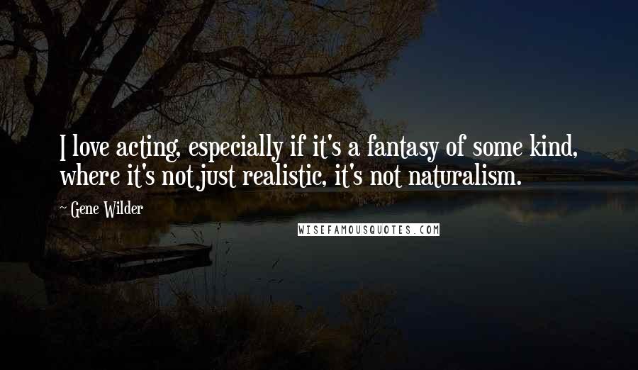 Gene Wilder Quotes: I love acting, especially if it's a fantasy of some kind, where it's not just realistic, it's not naturalism.