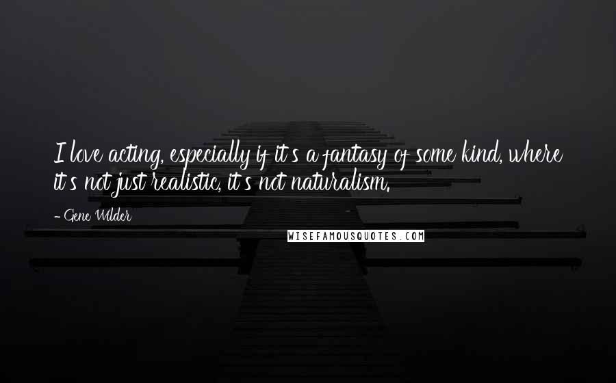 Gene Wilder Quotes: I love acting, especially if it's a fantasy of some kind, where it's not just realistic, it's not naturalism.