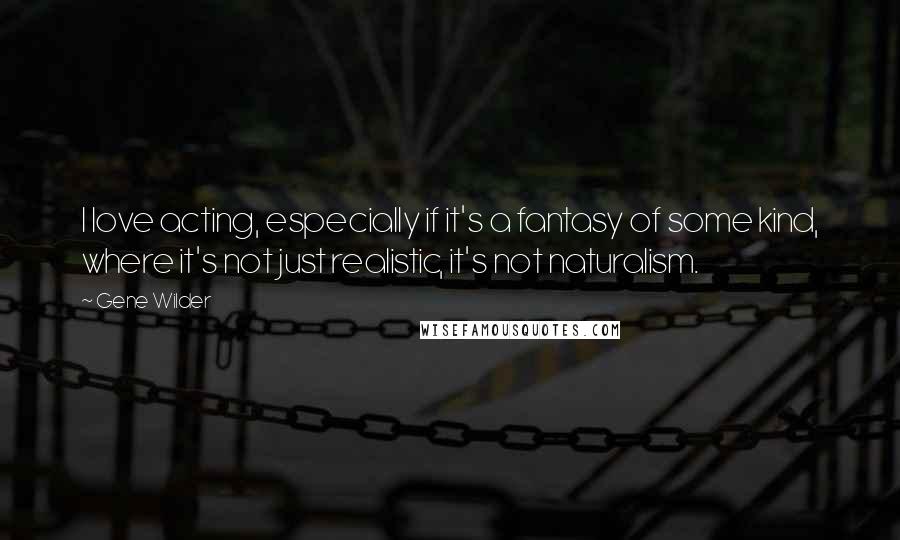 Gene Wilder Quotes: I love acting, especially if it's a fantasy of some kind, where it's not just realistic, it's not naturalism.