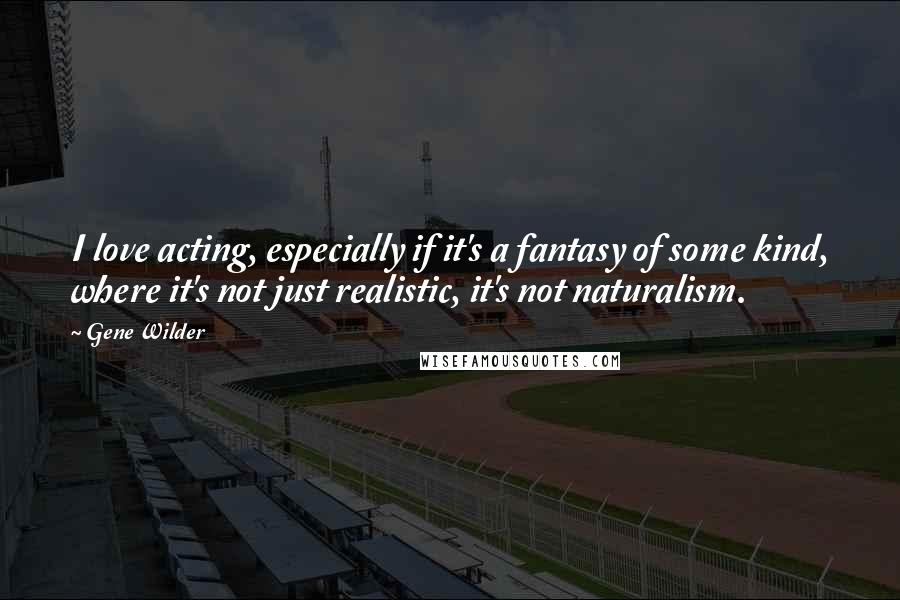Gene Wilder Quotes: I love acting, especially if it's a fantasy of some kind, where it's not just realistic, it's not naturalism.
