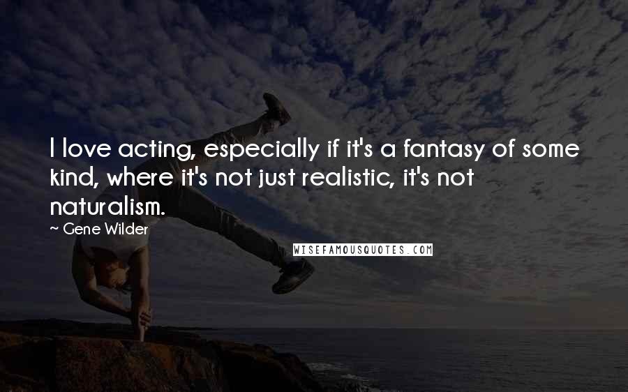 Gene Wilder Quotes: I love acting, especially if it's a fantasy of some kind, where it's not just realistic, it's not naturalism.