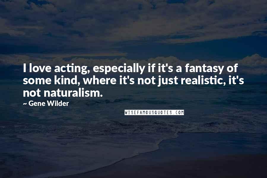 Gene Wilder Quotes: I love acting, especially if it's a fantasy of some kind, where it's not just realistic, it's not naturalism.