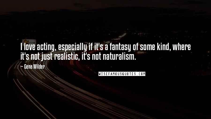 Gene Wilder Quotes: I love acting, especially if it's a fantasy of some kind, where it's not just realistic, it's not naturalism.