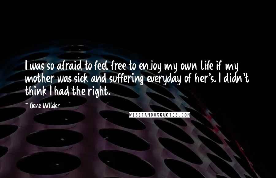 Gene Wilder Quotes: I was so afraid to feel free to enjoy my own life if my mother was sick and suffering everyday of her's. I didn't think I had the right.