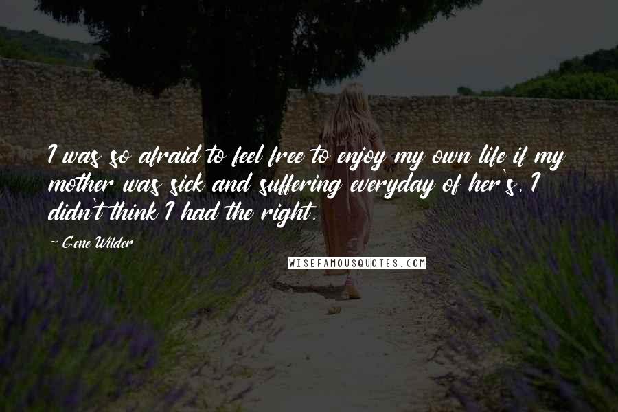 Gene Wilder Quotes: I was so afraid to feel free to enjoy my own life if my mother was sick and suffering everyday of her's. I didn't think I had the right.