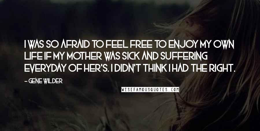 Gene Wilder Quotes: I was so afraid to feel free to enjoy my own life if my mother was sick and suffering everyday of her's. I didn't think I had the right.