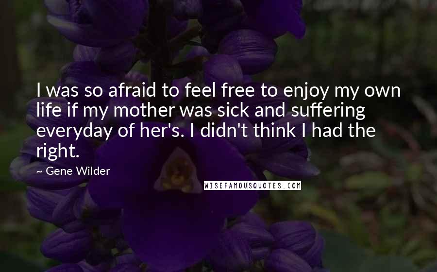Gene Wilder Quotes: I was so afraid to feel free to enjoy my own life if my mother was sick and suffering everyday of her's. I didn't think I had the right.
