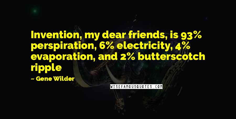 Gene Wilder Quotes: Invention, my dear friends, is 93% perspiration, 6% electricity, 4% evaporation, and 2% butterscotch ripple