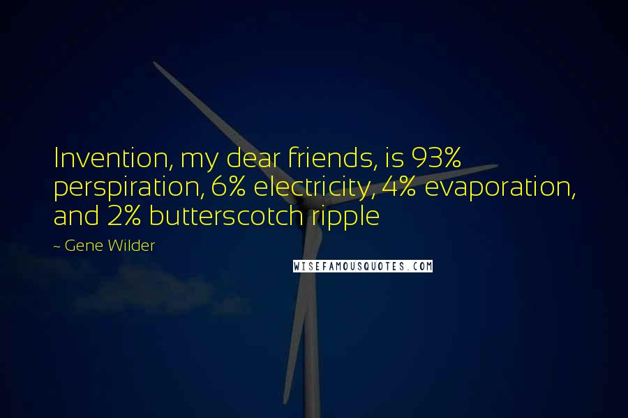 Gene Wilder Quotes: Invention, my dear friends, is 93% perspiration, 6% electricity, 4% evaporation, and 2% butterscotch ripple