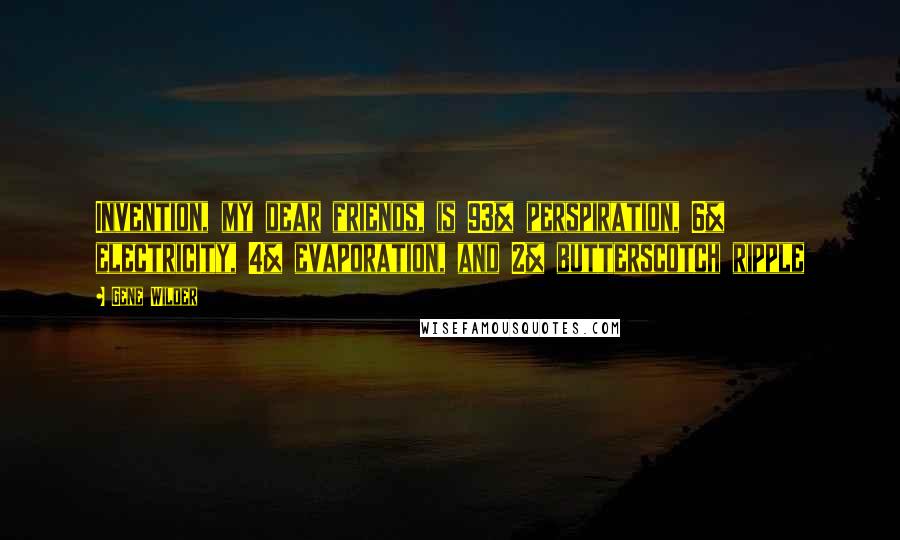 Gene Wilder Quotes: Invention, my dear friends, is 93% perspiration, 6% electricity, 4% evaporation, and 2% butterscotch ripple