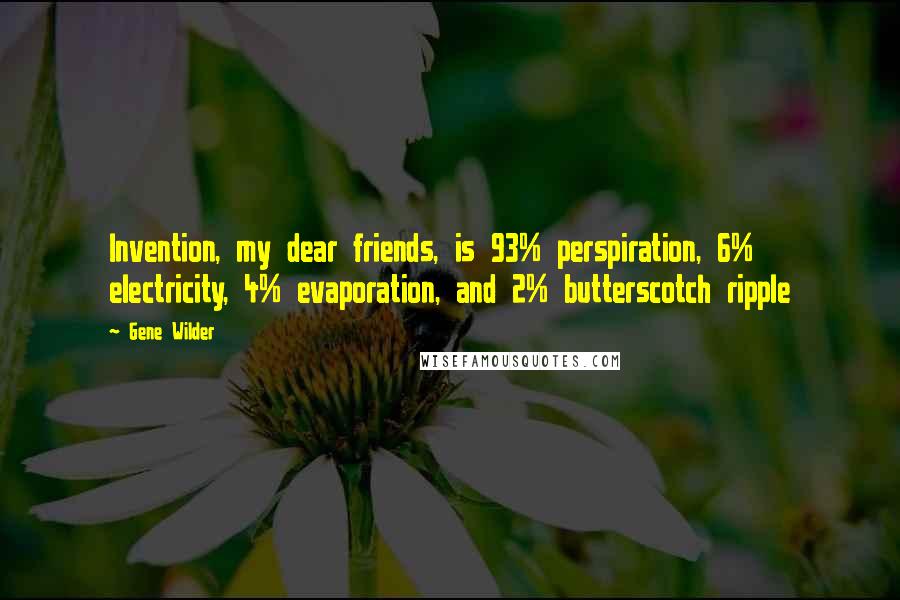 Gene Wilder Quotes: Invention, my dear friends, is 93% perspiration, 6% electricity, 4% evaporation, and 2% butterscotch ripple