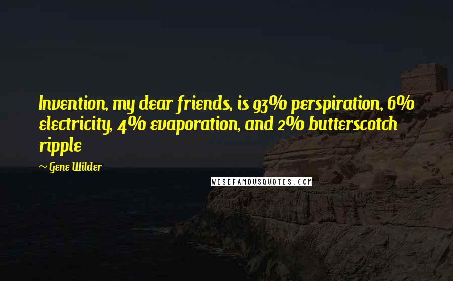 Gene Wilder Quotes: Invention, my dear friends, is 93% perspiration, 6% electricity, 4% evaporation, and 2% butterscotch ripple