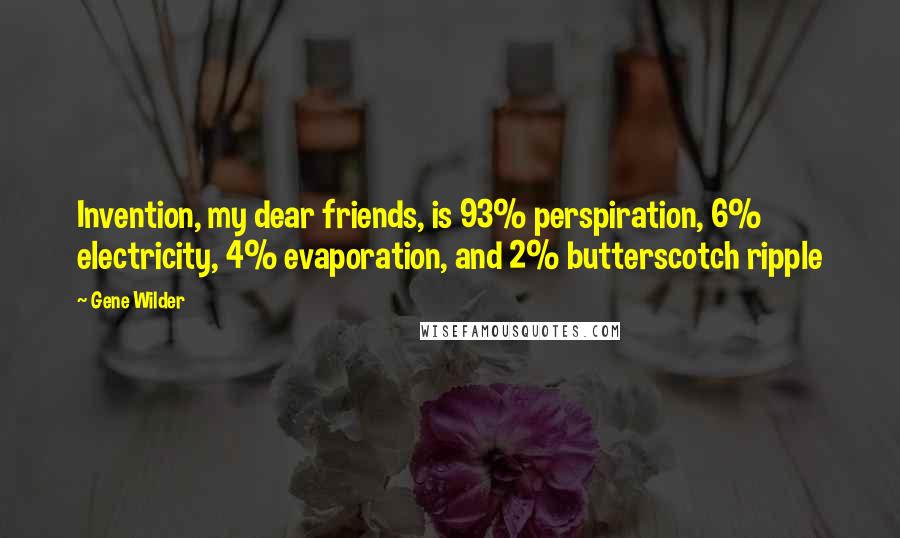 Gene Wilder Quotes: Invention, my dear friends, is 93% perspiration, 6% electricity, 4% evaporation, and 2% butterscotch ripple