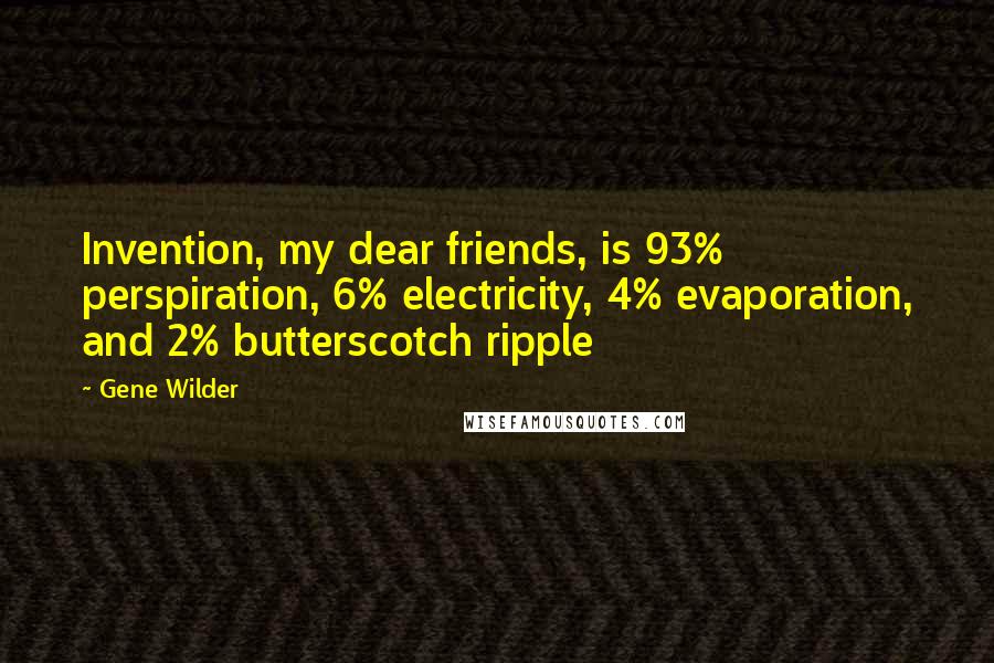 Gene Wilder Quotes: Invention, my dear friends, is 93% perspiration, 6% electricity, 4% evaporation, and 2% butterscotch ripple