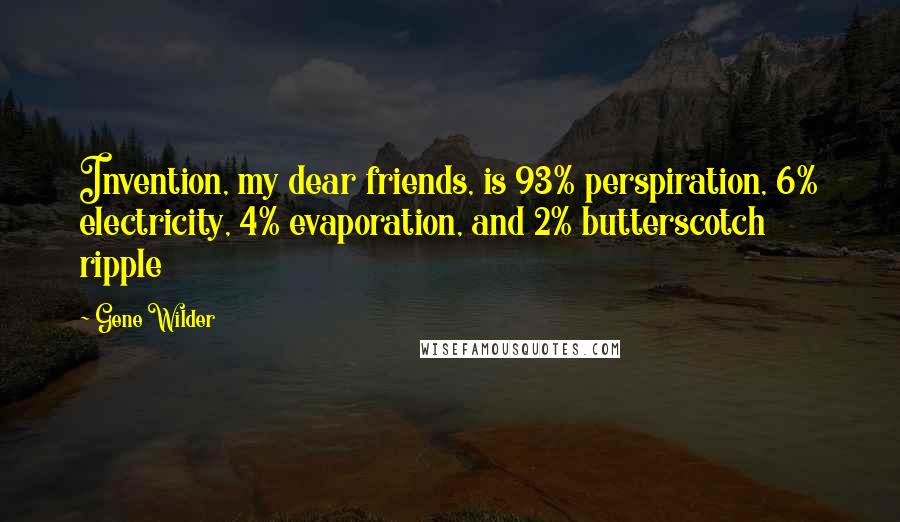 Gene Wilder Quotes: Invention, my dear friends, is 93% perspiration, 6% electricity, 4% evaporation, and 2% butterscotch ripple