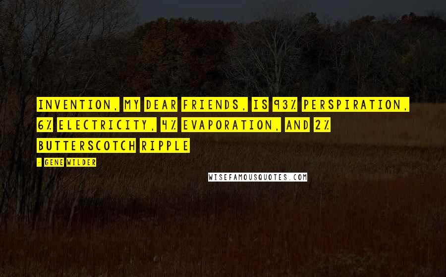 Gene Wilder Quotes: Invention, my dear friends, is 93% perspiration, 6% electricity, 4% evaporation, and 2% butterscotch ripple
