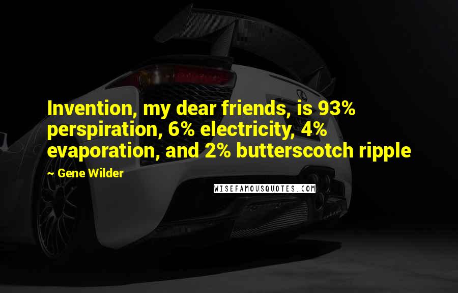 Gene Wilder Quotes: Invention, my dear friends, is 93% perspiration, 6% electricity, 4% evaporation, and 2% butterscotch ripple