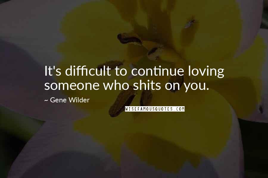 Gene Wilder Quotes: It's difficult to continue loving someone who shits on you.