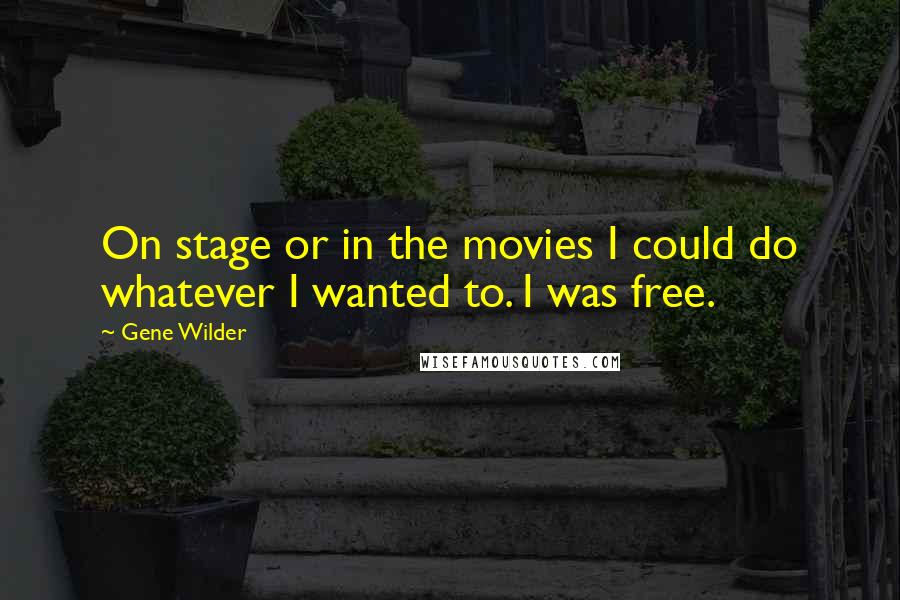 Gene Wilder Quotes: On stage or in the movies I could do whatever I wanted to. I was free.