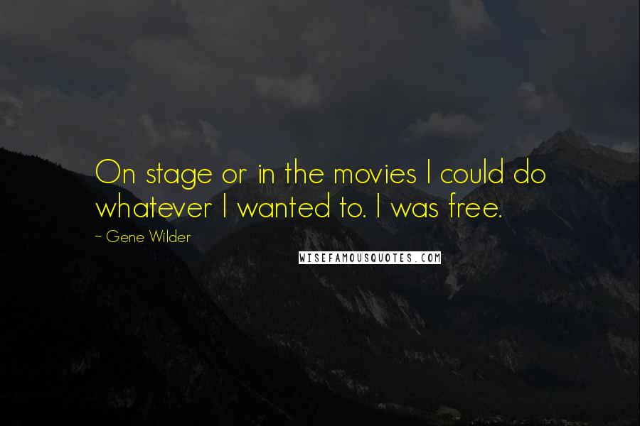 Gene Wilder Quotes: On stage or in the movies I could do whatever I wanted to. I was free.