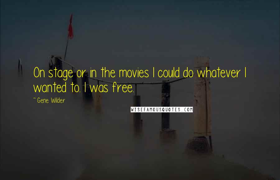 Gene Wilder Quotes: On stage or in the movies I could do whatever I wanted to. I was free.