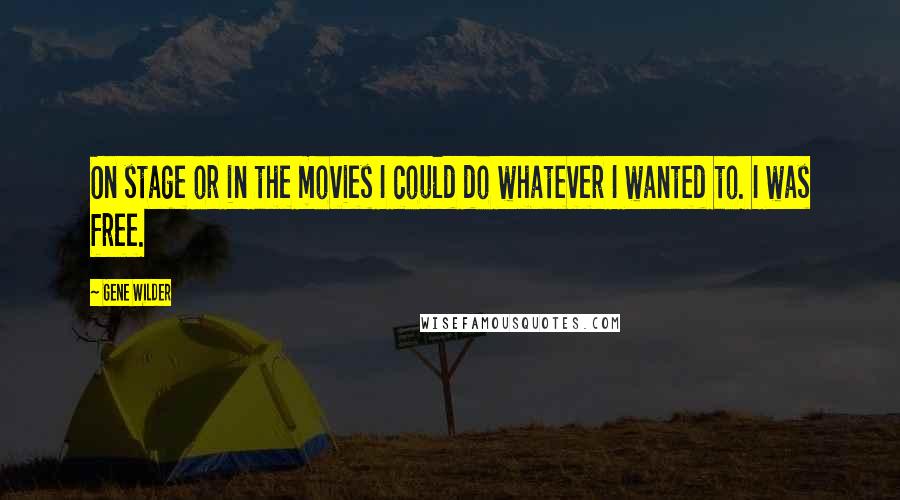 Gene Wilder Quotes: On stage or in the movies I could do whatever I wanted to. I was free.