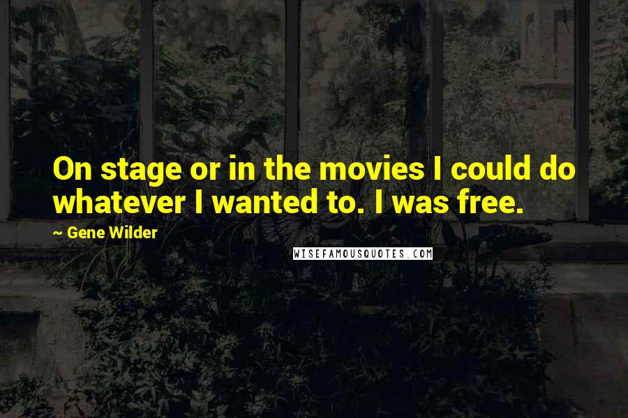 Gene Wilder Quotes: On stage or in the movies I could do whatever I wanted to. I was free.