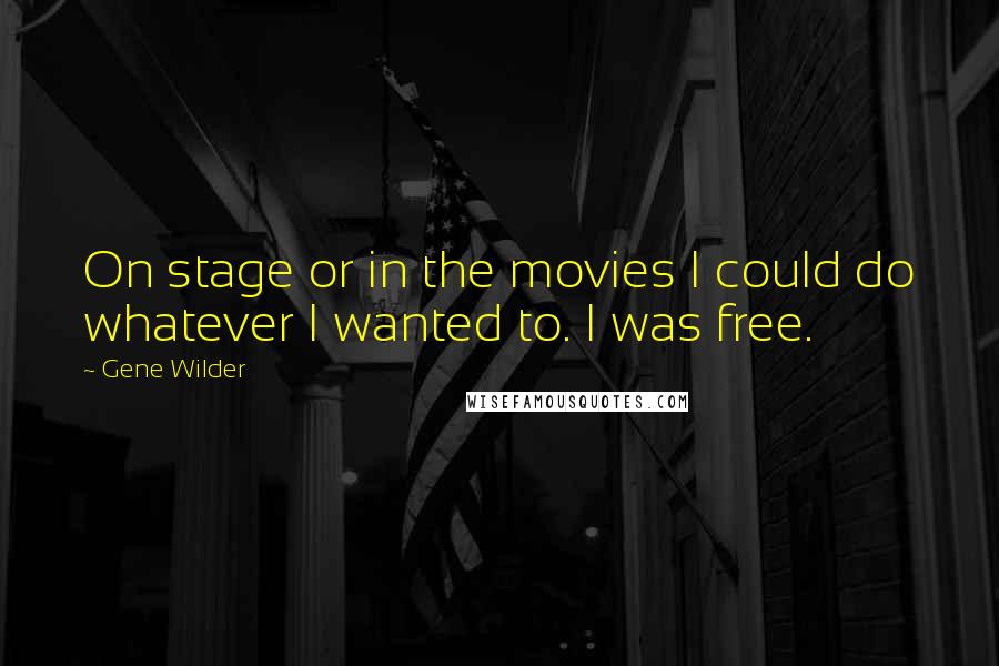 Gene Wilder Quotes: On stage or in the movies I could do whatever I wanted to. I was free.