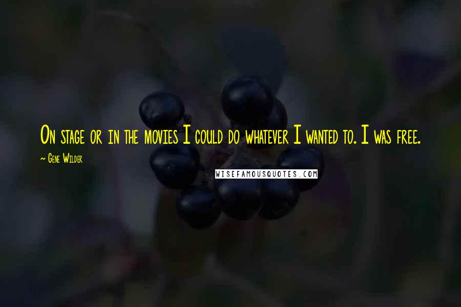 Gene Wilder Quotes: On stage or in the movies I could do whatever I wanted to. I was free.