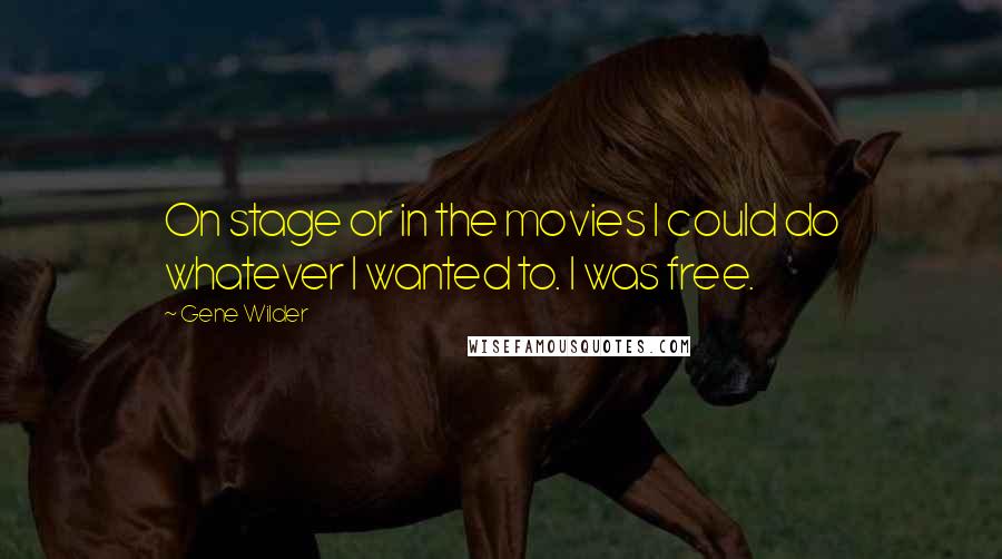 Gene Wilder Quotes: On stage or in the movies I could do whatever I wanted to. I was free.
