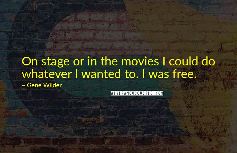Gene Wilder Quotes: On stage or in the movies I could do whatever I wanted to. I was free.