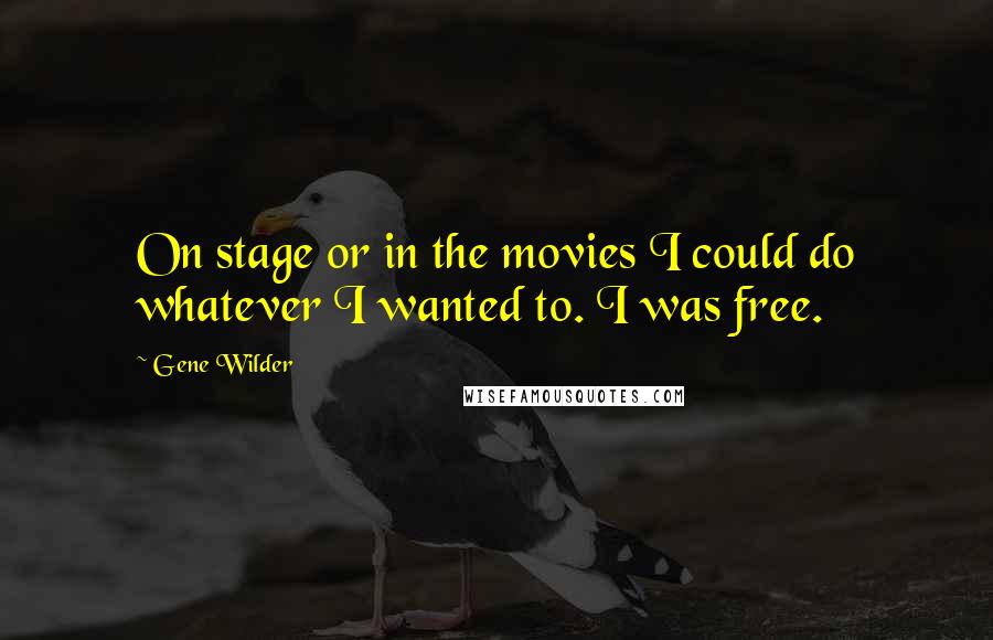 Gene Wilder Quotes: On stage or in the movies I could do whatever I wanted to. I was free.