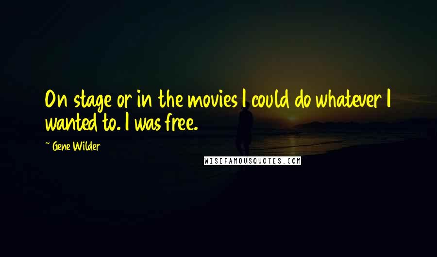 Gene Wilder Quotes: On stage or in the movies I could do whatever I wanted to. I was free.