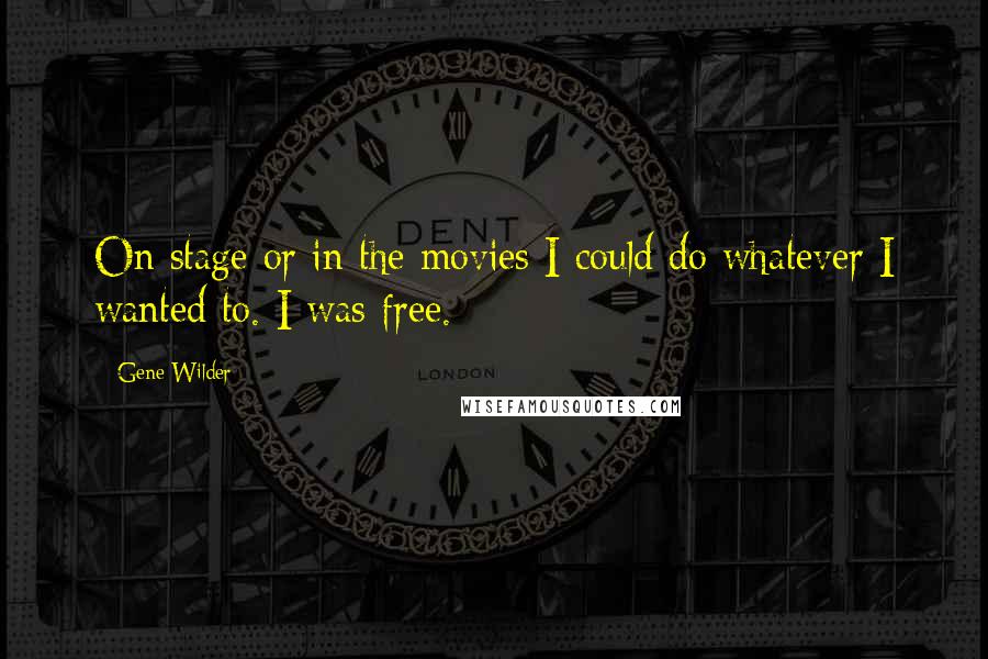 Gene Wilder Quotes: On stage or in the movies I could do whatever I wanted to. I was free.