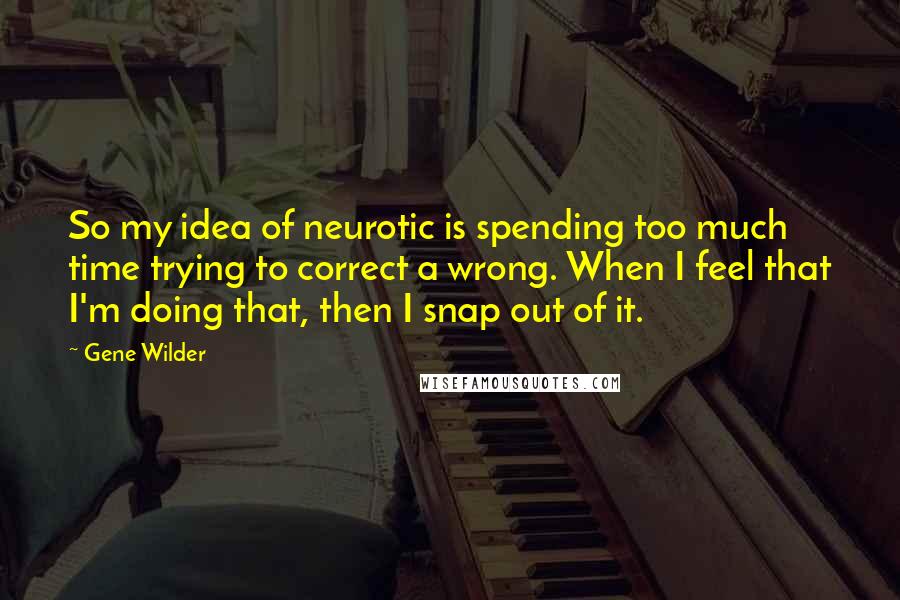 Gene Wilder Quotes: So my idea of neurotic is spending too much time trying to correct a wrong. When I feel that I'm doing that, then I snap out of it.
