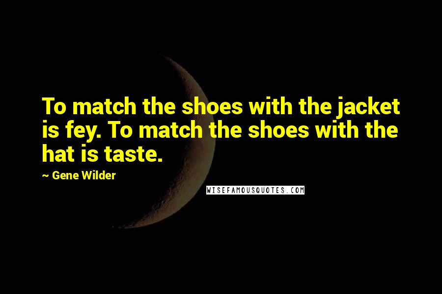 Gene Wilder Quotes: To match the shoes with the jacket is fey. To match the shoes with the hat is taste.