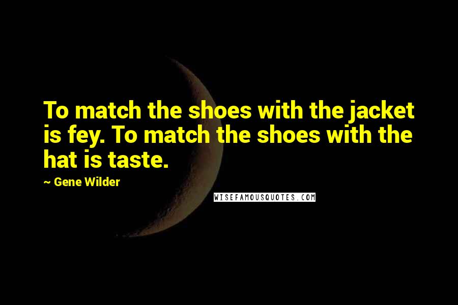 Gene Wilder Quotes: To match the shoes with the jacket is fey. To match the shoes with the hat is taste.